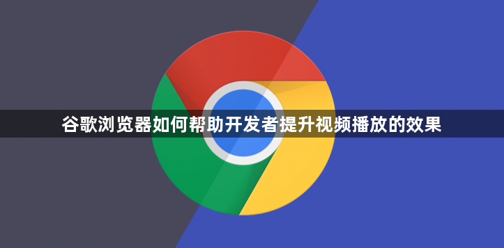 谷歌浏览器如何帮助开发者提升视频播放的效果1