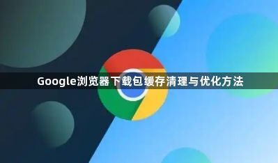Google浏览器下载包缓存清理与优化方法1