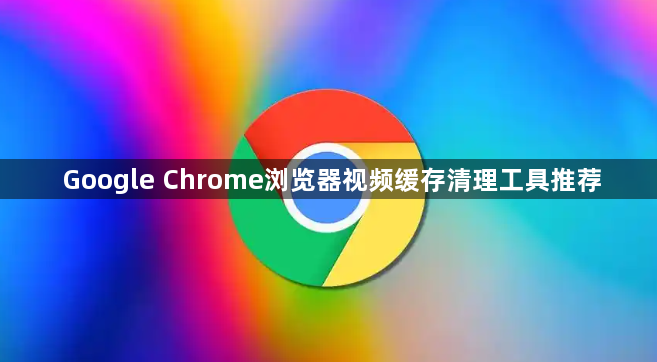 Google Chrome浏览器视频缓存清理工具推荐1