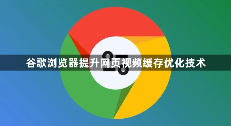 谷歌浏览器提升网页视频缓存优化技术1