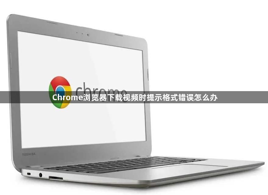 Chrome浏览器下载视频时提示格式错误怎么办1