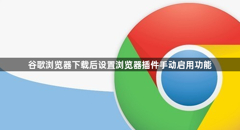谷歌浏览器下载后设置浏览器插件手动启用功能1