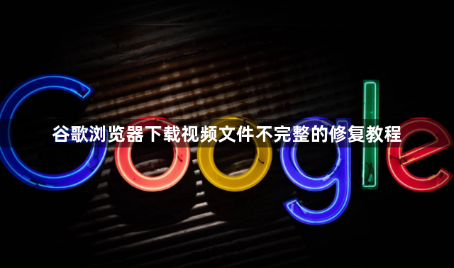 谷歌浏览器下载视频文件不完整的修复教程1
