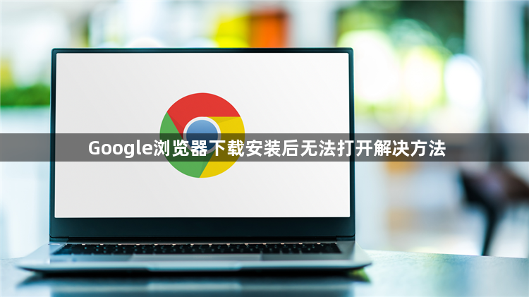 Google浏览器下载安装后无法打开解决方法1