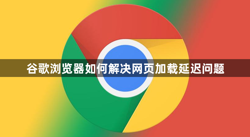 谷歌浏览器如何解决网页加载延迟问题1