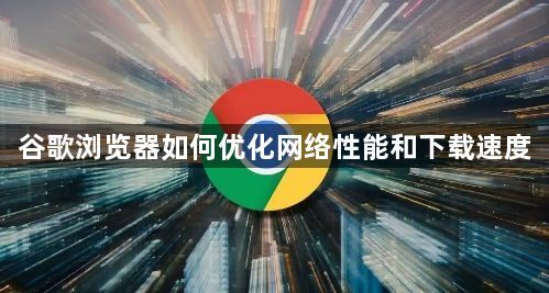 谷歌浏览器如何优化网络性能和下载速度1