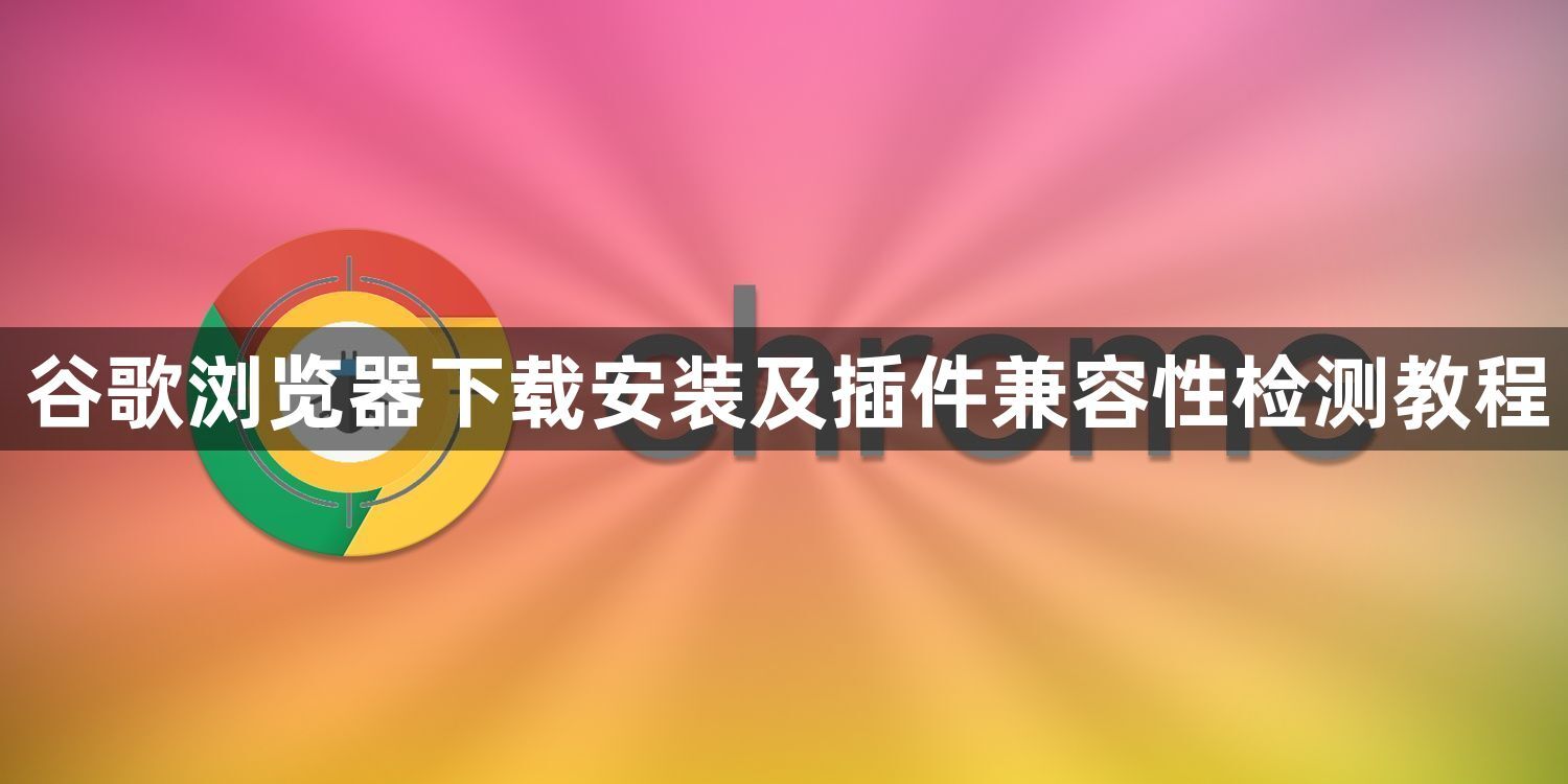 谷歌浏览器下载安装及插件兼容性检测教程1