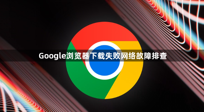 Google浏览器下载失败网络故障排查1