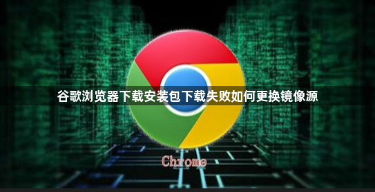 谷歌浏览器下载安装包下载失败如何更换镜像源1