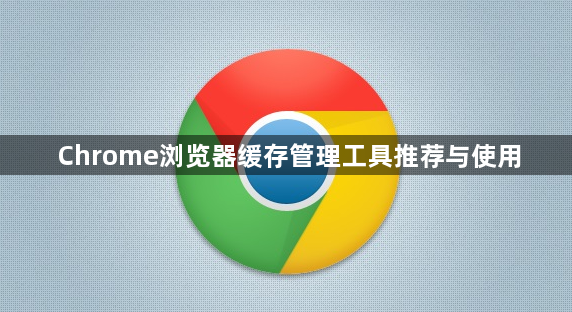 Chrome浏览器缓存管理工具推荐与使用1