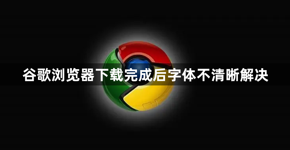 谷歌浏览器下载完成后字体不清晰解决1