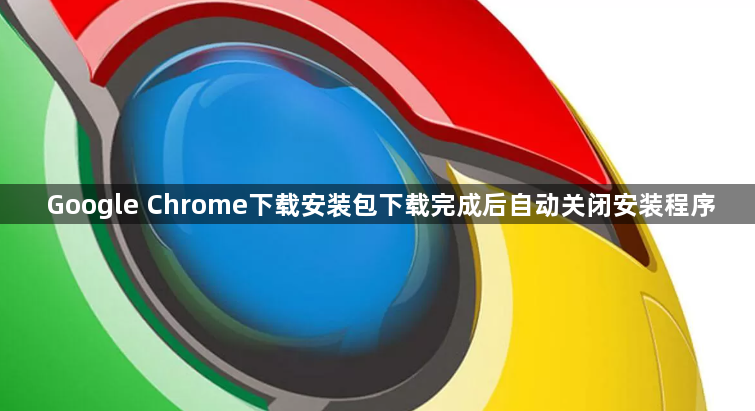 Google Chrome下载安装包下载完成后自动关闭安装程序1