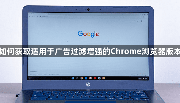 如何获取适用于广告过滤增强的Chrome浏览器版本1
