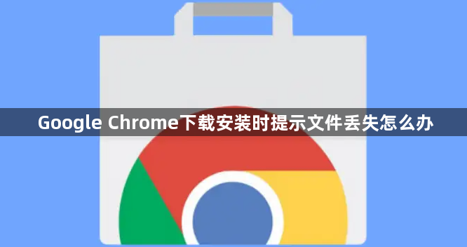 Google Chrome下载安装时提示文件丢失怎么办1