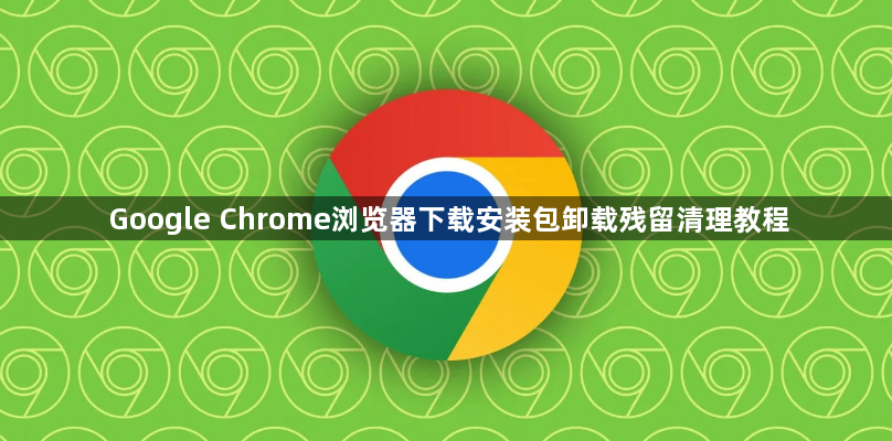 Google Chrome浏览器下载安装包卸载残留清理教程1