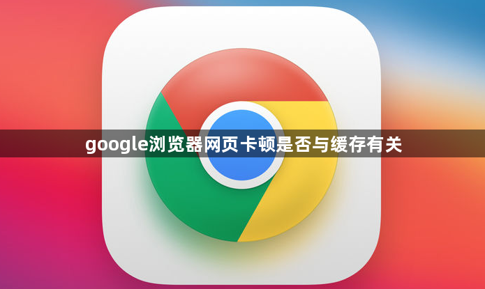 google浏览器网页卡顿是否与缓存有关1