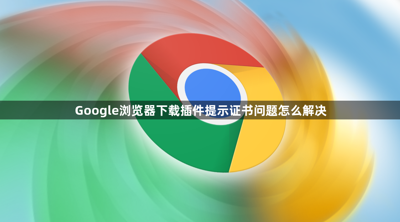 Google浏览器下载插件提示证书问题怎么解决1