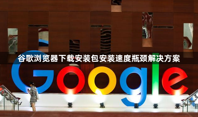 谷歌浏览器下载安装包安装速度瓶颈解决方案1