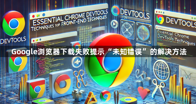 Google浏览器下载失败提示“未知错误”的解决方法1