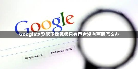 Google浏览器下载视频只有声音没有画面怎么办1