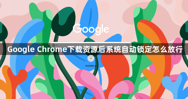 Google Chrome下载资源后系统自动锁定怎么放行1