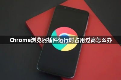 Chrome浏览器插件运行时占用过高怎么办1
