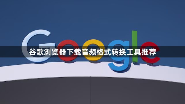 谷歌浏览器下载音频格式转换工具推荐1