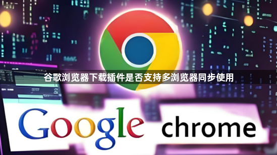 谷歌浏览器下载插件是否支持多浏览器同步使用1