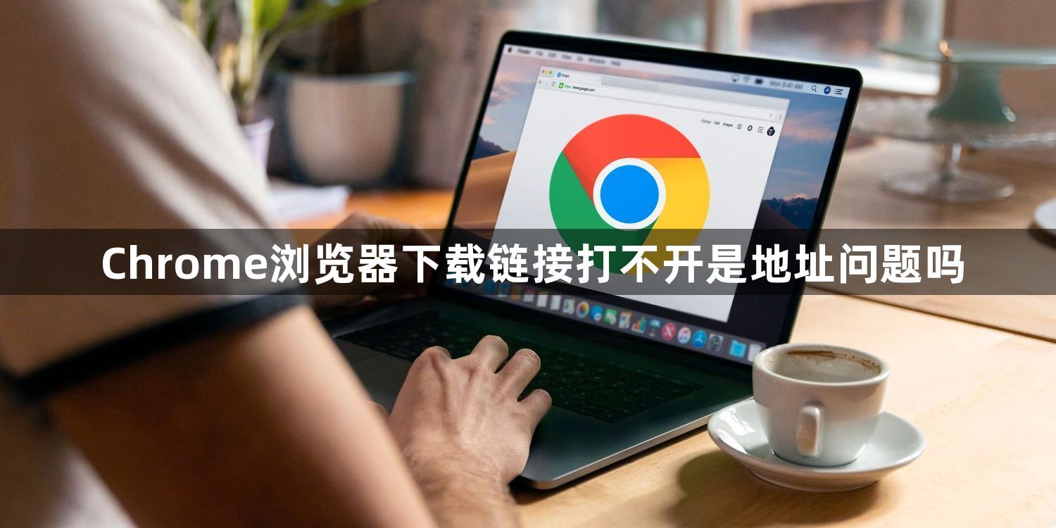 Chrome浏览器下载链接打不开是地址问题吗1