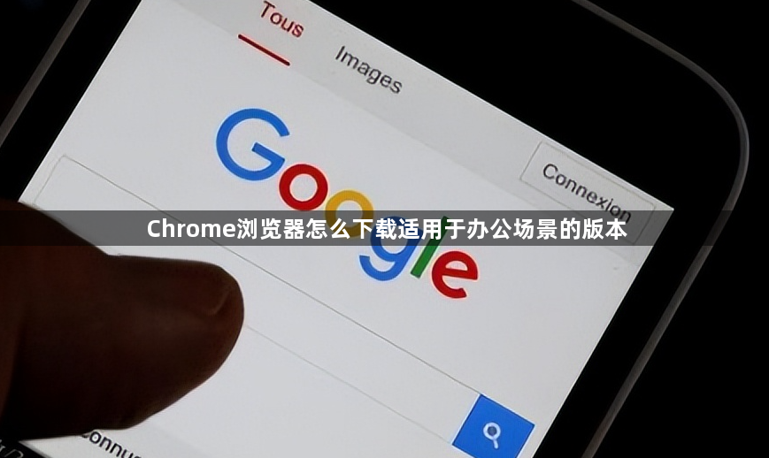 Chrome浏览器怎么下载适用于办公场景的版本1