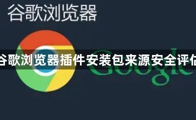 谷歌浏览器插件安装包来源安全评估1