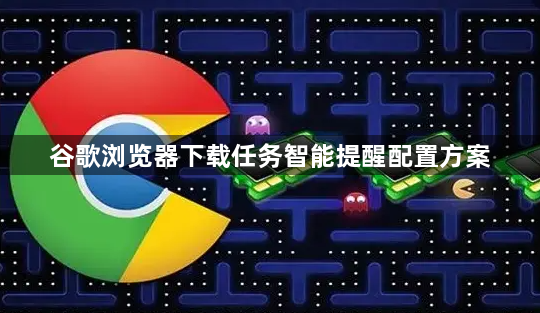 谷歌浏览器下载任务智能提醒配置方案1