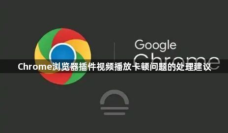 Chrome浏览器插件视频播放卡顿问题的处理建议1