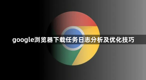 google浏览器下载任务日志分析及优化技巧1