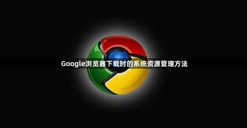 Google浏览器下载时的系统资源管理方法1