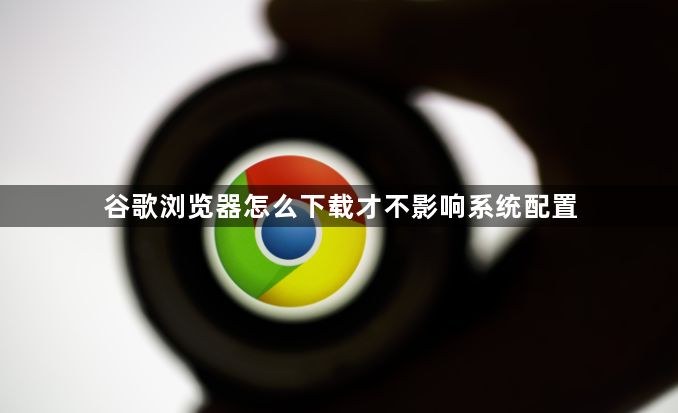 谷歌浏览器怎么下载才不影响系统配置1