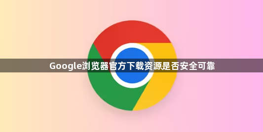 Google浏览器官方下载资源是否安全可靠1