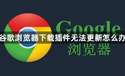 谷歌浏览器下载插件无法更新怎么办1