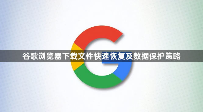 谷歌浏览器下载文件快速恢复及数据保护策略1