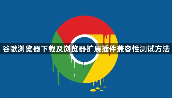 谷歌浏览器下载及浏览器扩展插件兼容性测试方法1