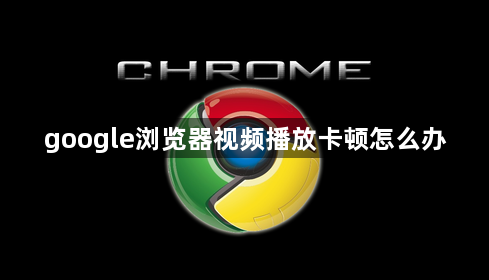 google浏览器视频播放卡顿怎么办1