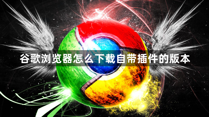 谷歌浏览器怎么下载自带插件的版本1