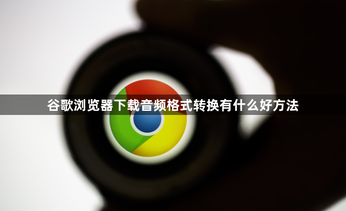谷歌浏览器下载音频格式转换有什么好方法1