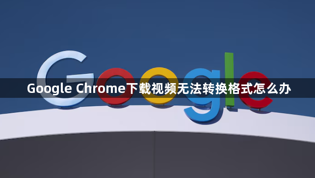 Google Chrome下载视频无法转换格式怎么办1