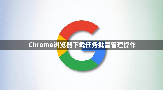 Chrome浏览器下载任务批量管理操作1