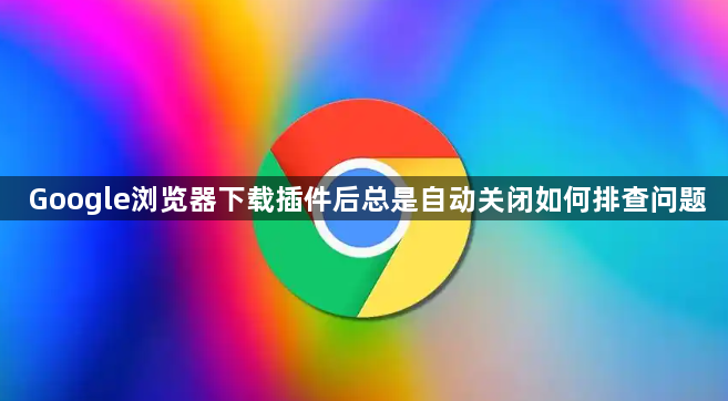 Google浏览器下载插件后总是自动关闭如何排查问题1