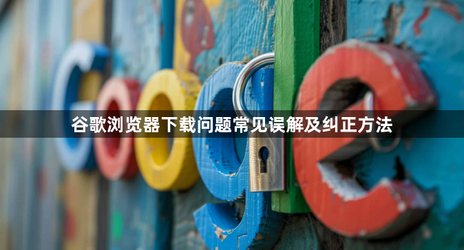 谷歌浏览器下载问题常见误解及纠正方法1