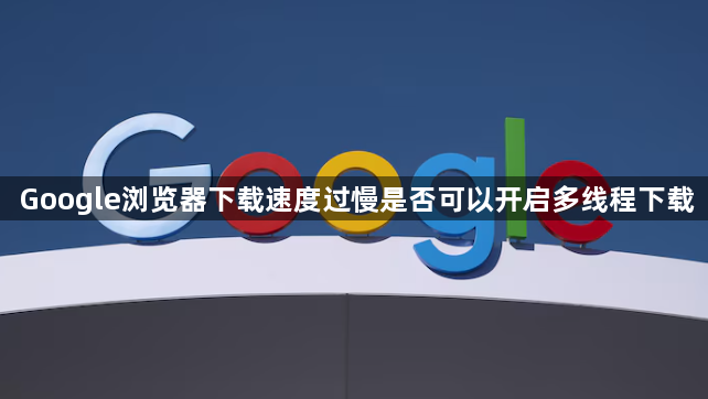 Google浏览器下载速度过慢是否可以开启多线程下载1