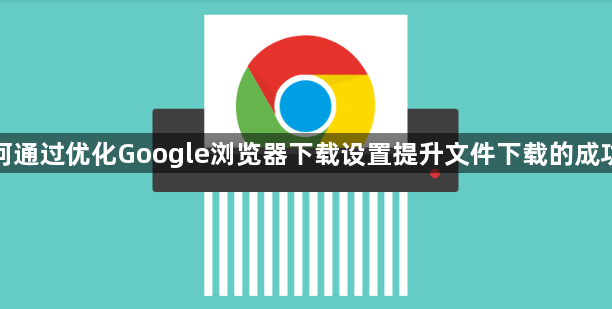 如何通过优化Google浏览器下载设置提升文件下载的成功率1