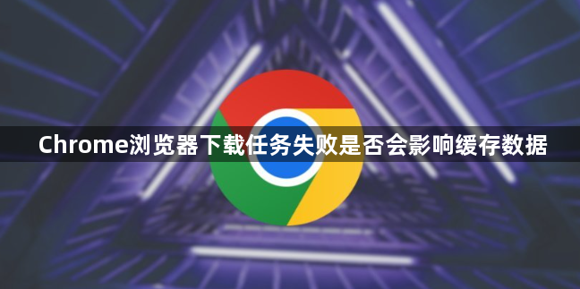 Chrome浏览器下载任务失败是否会影响缓存数据1